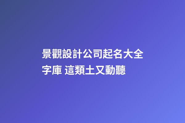 景觀設計公司起名大全字庫 這類土又動聽-第1張-公司起名-玄機派